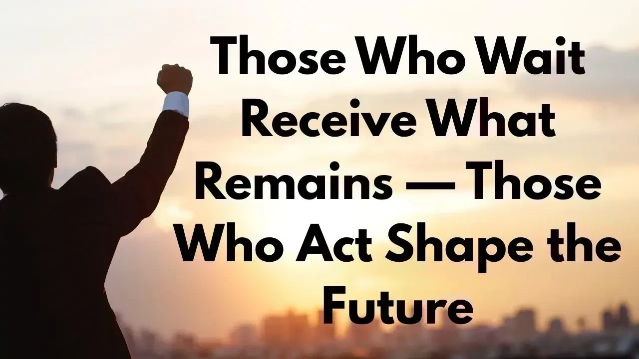 Those Who Wait Receive What Remains — Those Who Act Shape the Future